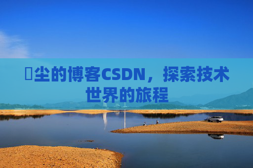 玦尘的博客CSDN，探索技术世界的旅程
